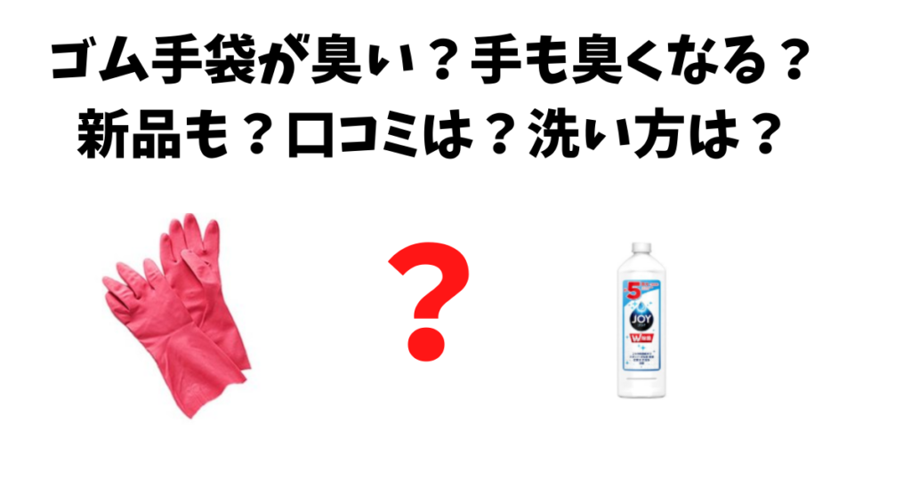 ゴム手袋が臭い 手も臭くなる 新品も 口コミは 洗い方は 手洗い 洗濯機 気になるね ウン